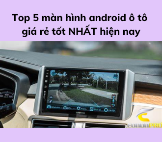 Top 5 màn hình android ô tô giá rẻ tốt NHẤT hiện nay